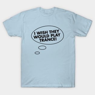 I Wish They Would Play Trance T-Shirt